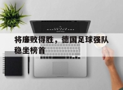 华体会-关于将廉败得胜，德国足球强队稳坐榜首的信息