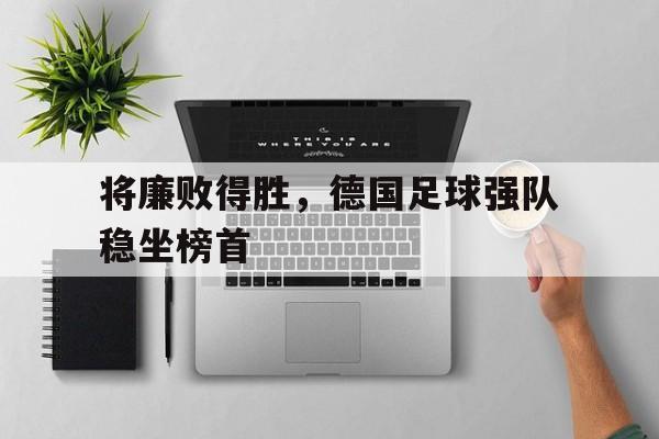 关于将廉败得胜，德国足球强队稳坐榜首的信息